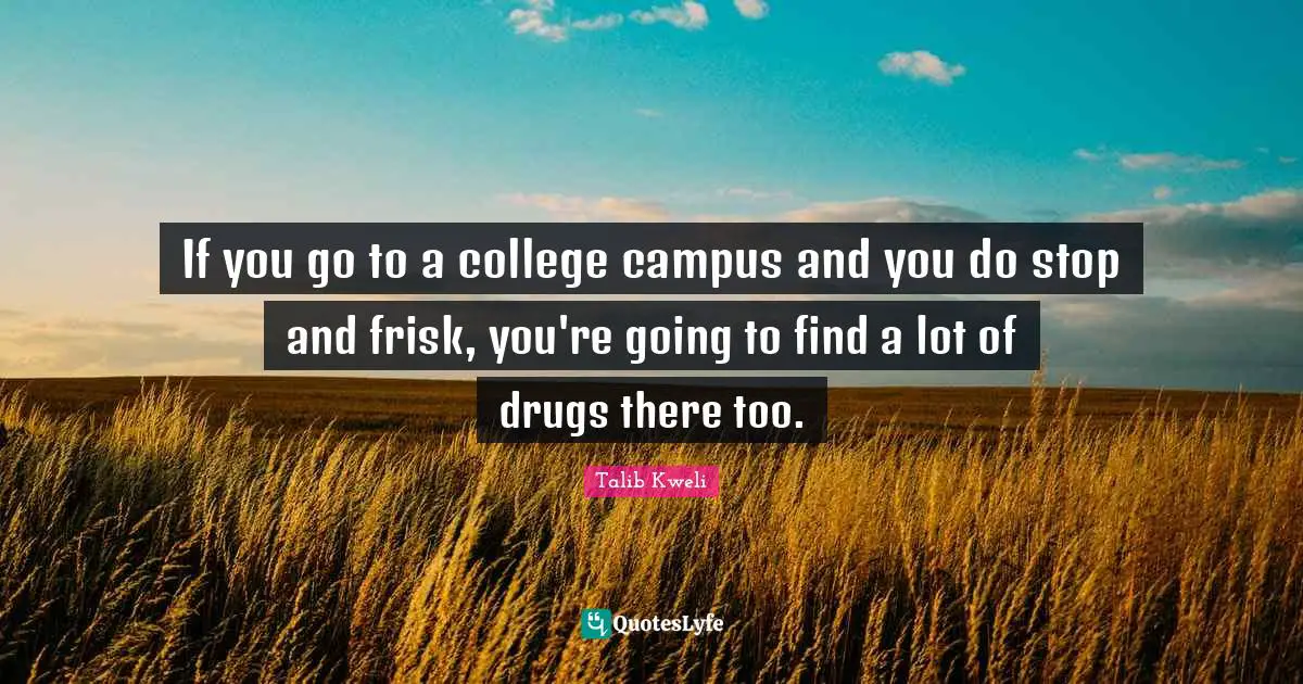 If you go to a college campus and you do stop and frisk, you're going to find a lot of drugs there too.