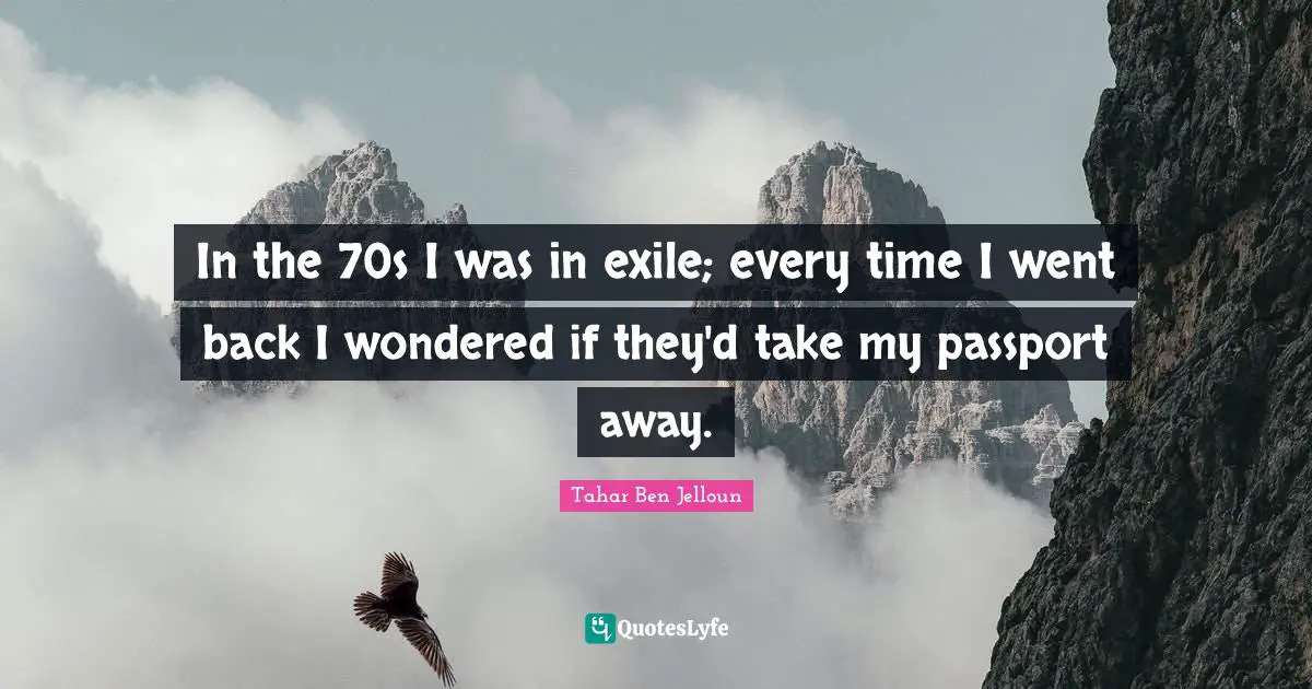 In the 70s I was in exile; every time I went back I wondered if they'd take my passport away.