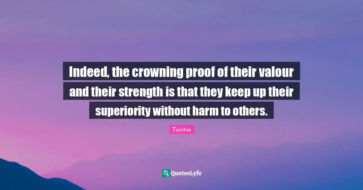 Valour Quotes: "Indeed, the crowning proof of their valour and their strength is that they keep up their superiority without harm to others."