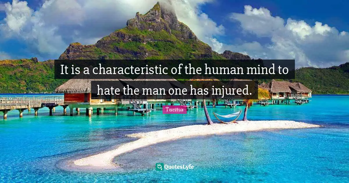 It is a characteristic of the human mind to hate the man one has injured.