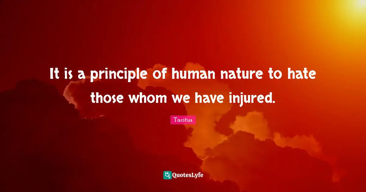It is a principle of human nature to hate those whom we have injured.