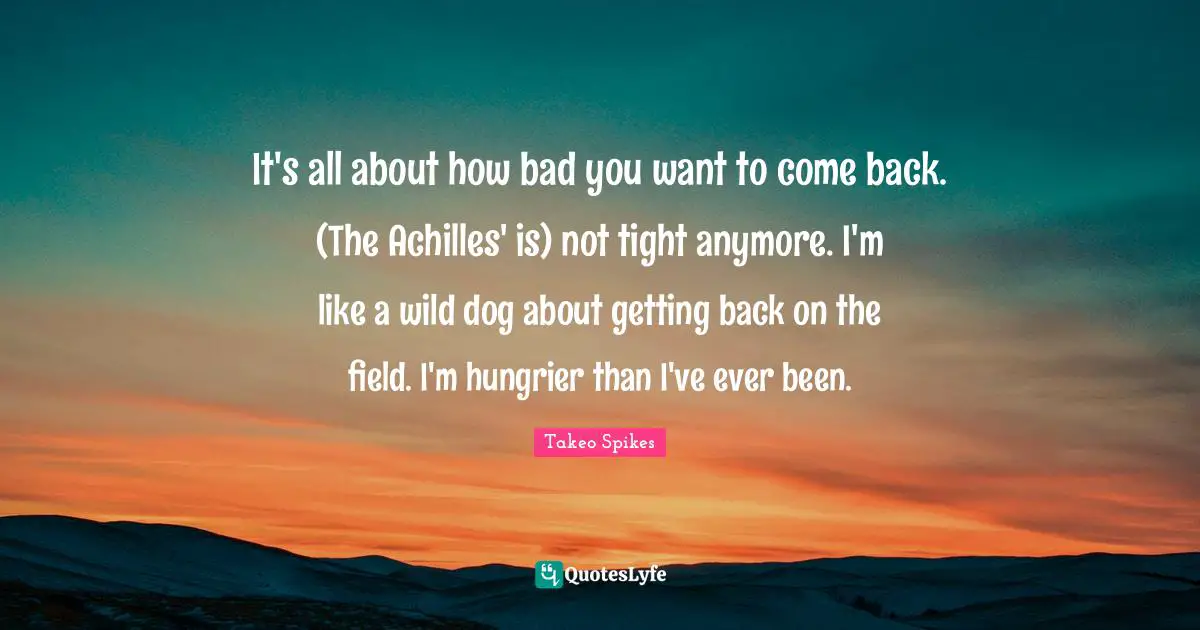 It's all about how bad you want to come back. (The Achilles' is) not tight anymore. I'm like a wild dog about getting back on the field. I'm hungrier than I've ever been.