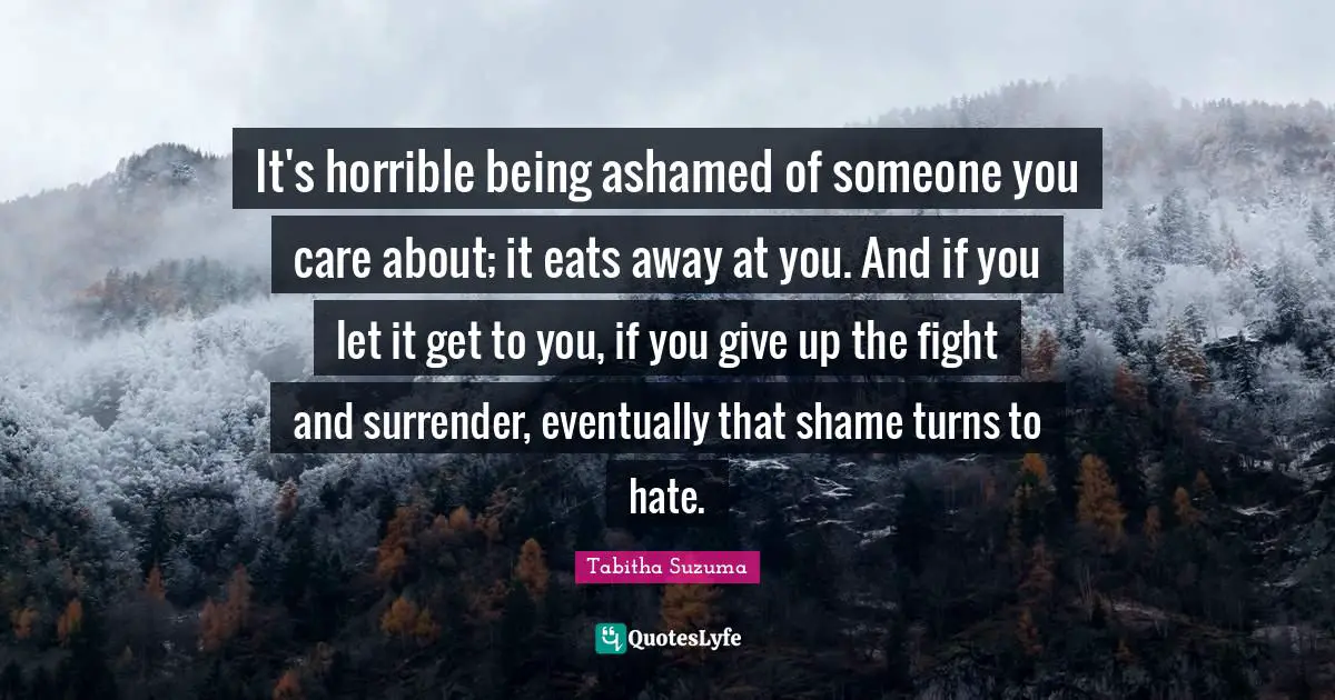 It's horrible being ashamed of someone you care about; it eats away at you. And if you let it get to you, if you give up the fight and surrender, eventually that shame turns to hate.