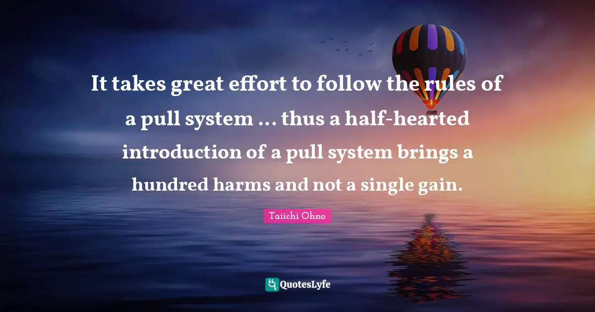 Taiichi Ohno Quotes: It takes great effort to follow the rules of a pull system ... thus a half-hearted introduction of a pull system brings a hundred harms and not a single gain.