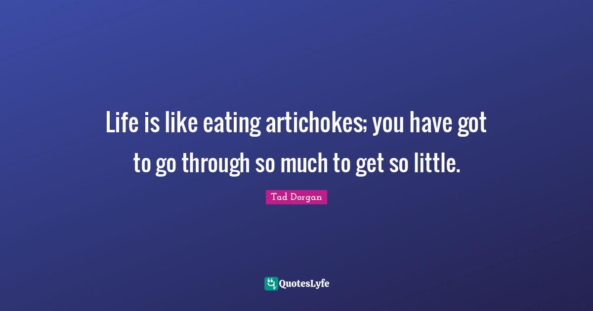 Eating Quotes: "Life is like eating artichokes; you have got to go through so much to get so little."