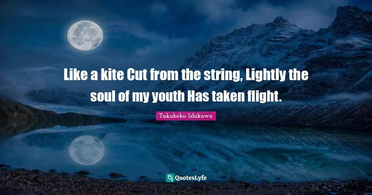 Takuboku Ishikawa Quotes: "Like a kite Cut from the string, Lightly the soul of my youth Has taken flight."