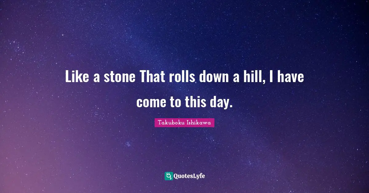 Takuboku Ishikawa Quotes: "Like a stone That rolls down a hill, I have come to this day."