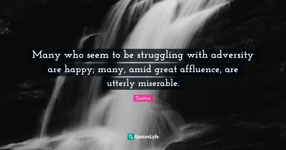 Tacitus Quotes: "Many who seem to be struggling with adversity are happy; many, amid great affluence, are utterly miserable."