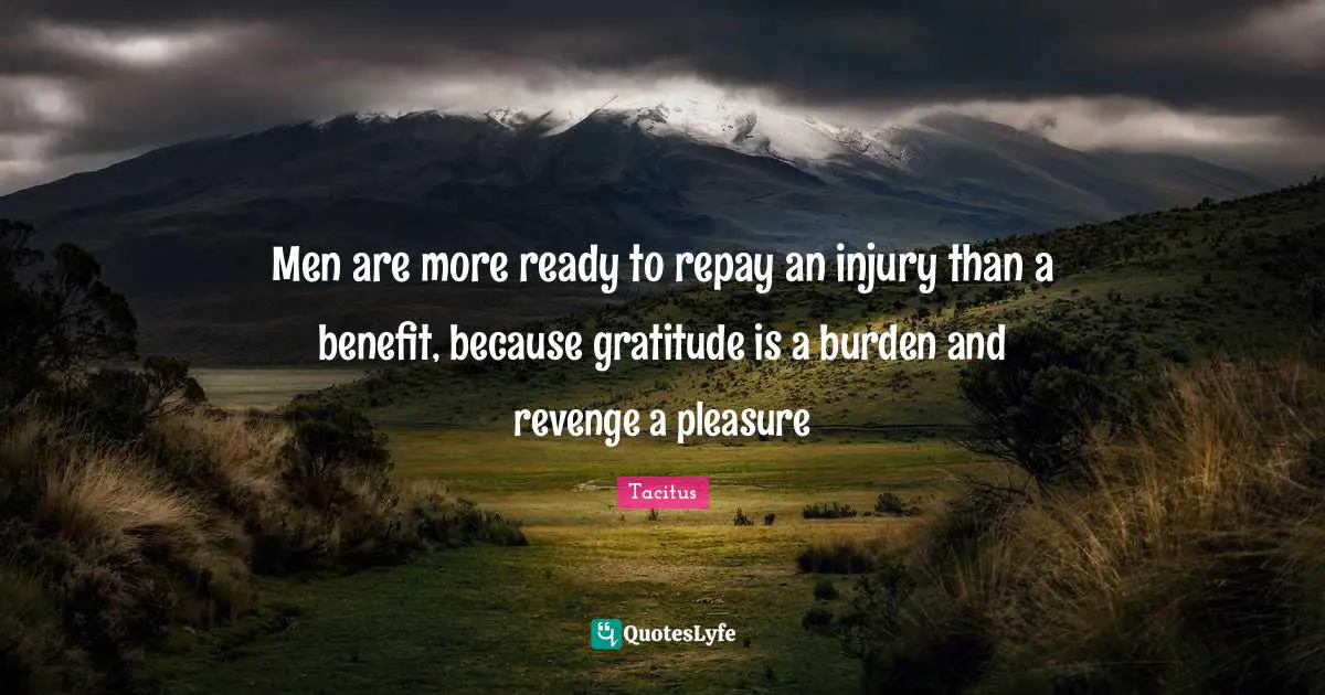 Men are more ready to repay an injury than a benefit, because gratitude is a burden and revenge a pleasure