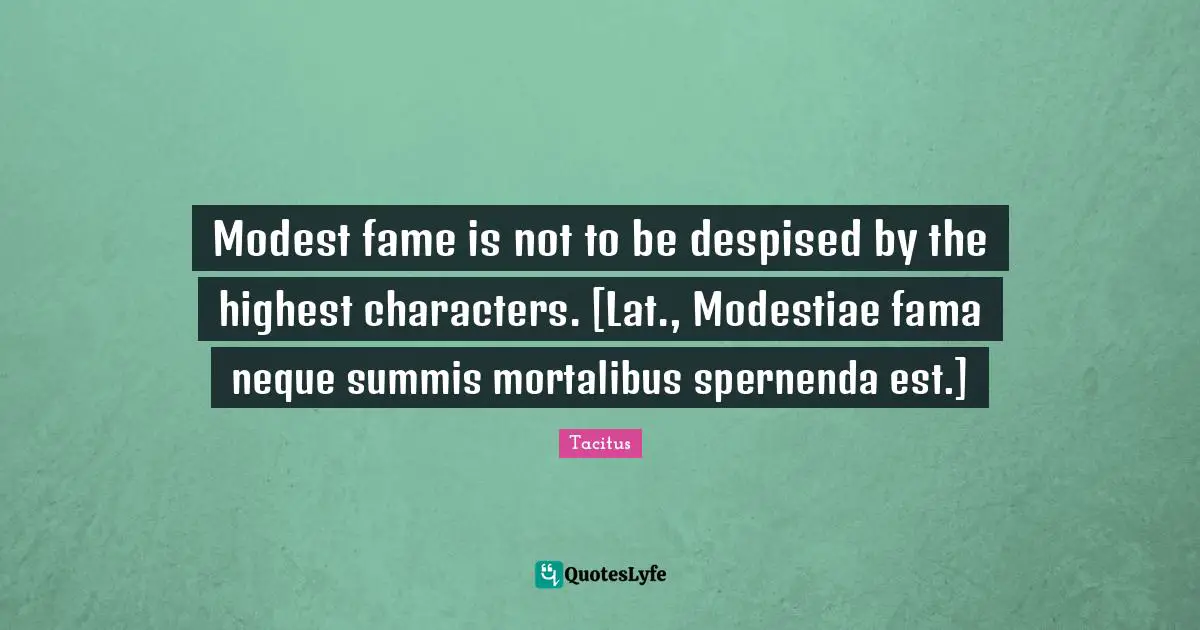 Modest fame is not to be despised by the highest characters. [Lat., Modestiae fama neque summis mortalibus spernenda est.]