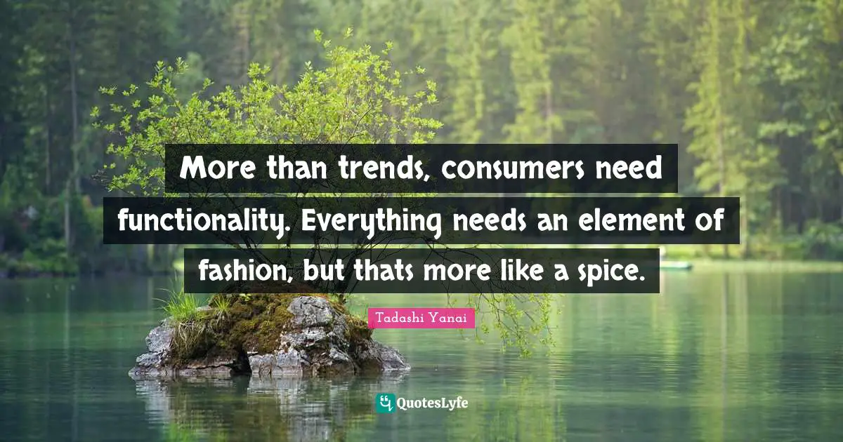 More than trends, consumers need functionality. Everything needs an element of fashion, but thats more like a spice.