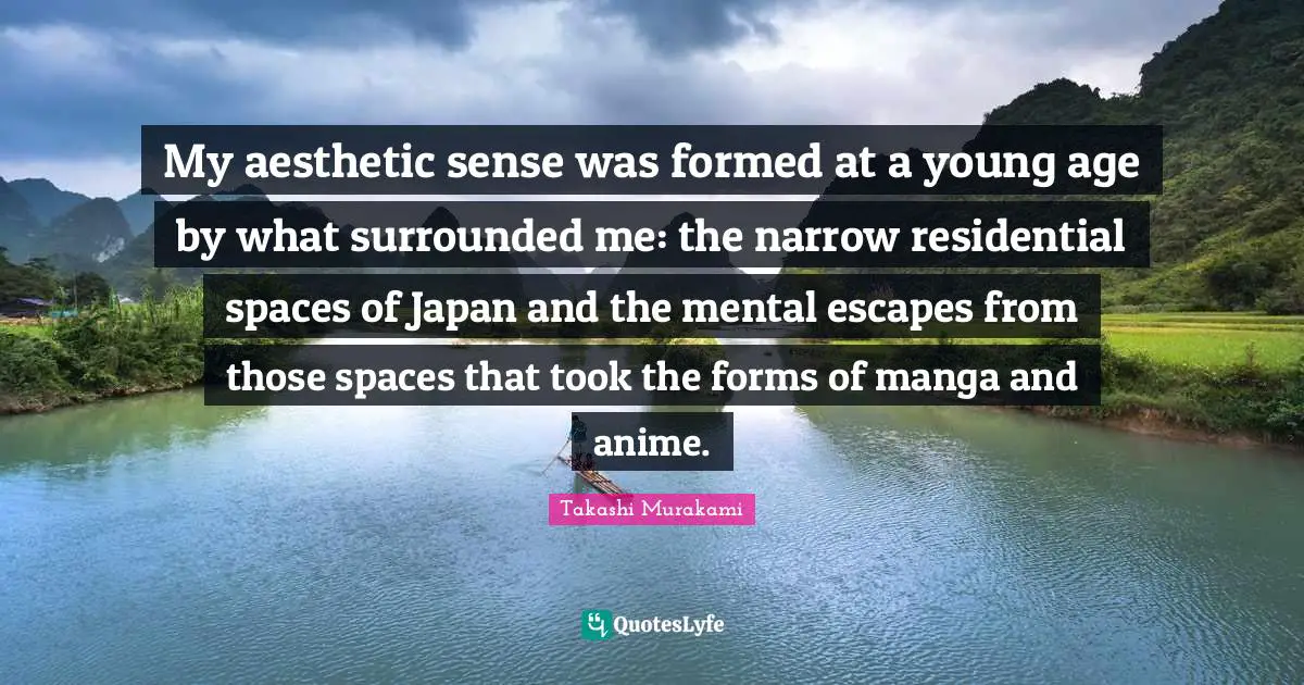 Japan Quotes: "My aesthetic sense was formed at a young age by what surrounded me: the narrow residential spaces of Japan and the mental escapes from those spaces that took the forms of manga and anime."