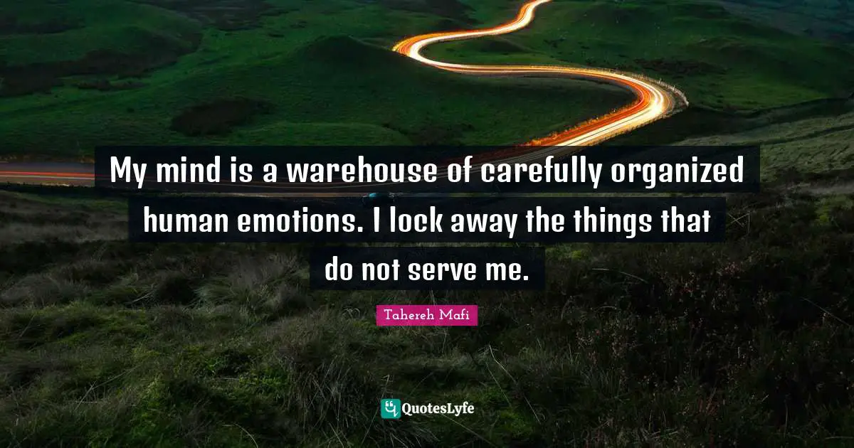My mind is a warehouse of carefully organized human emotions. I lock away the things that do not serve me.