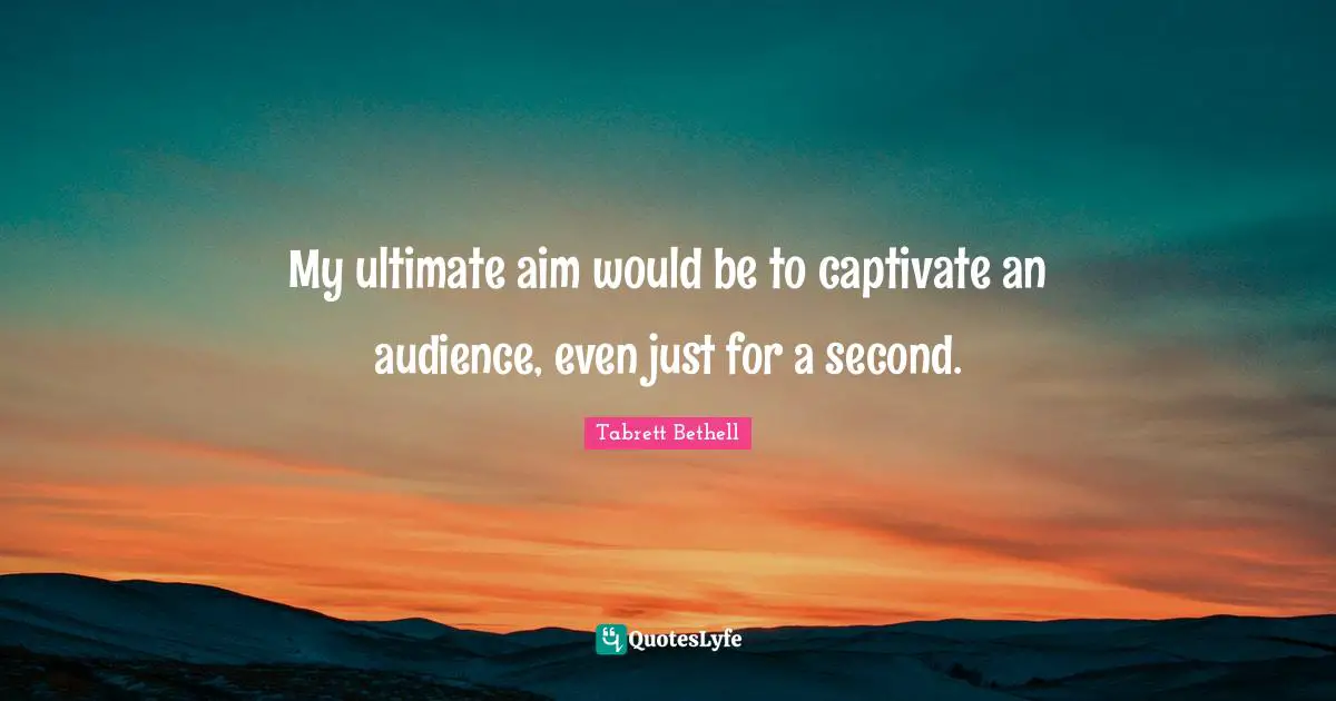 My ultimate aim would be to captivate an audience, even just for a second.