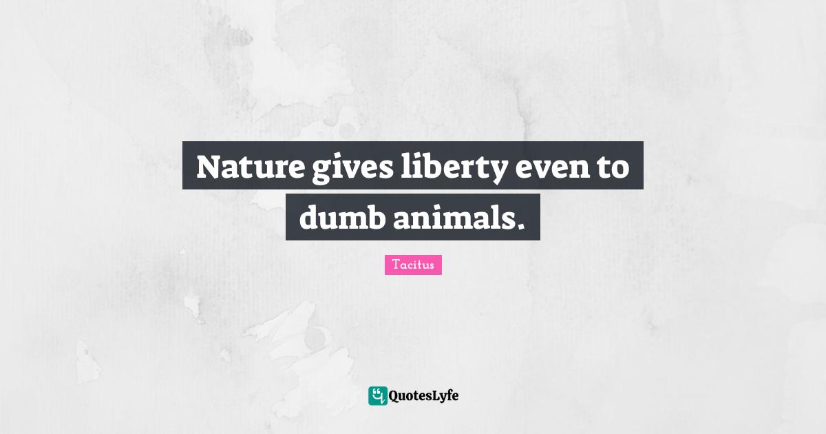 Nature gives liberty even to dumb animals.