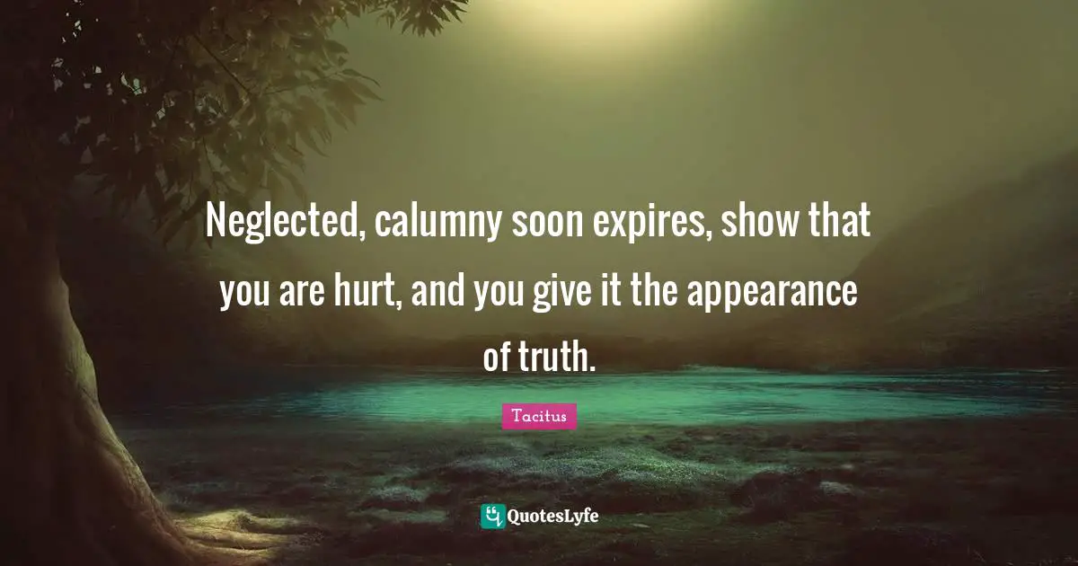 Neglected, calumny soon expires, show that you are hurt, and you give it the appearance of truth.