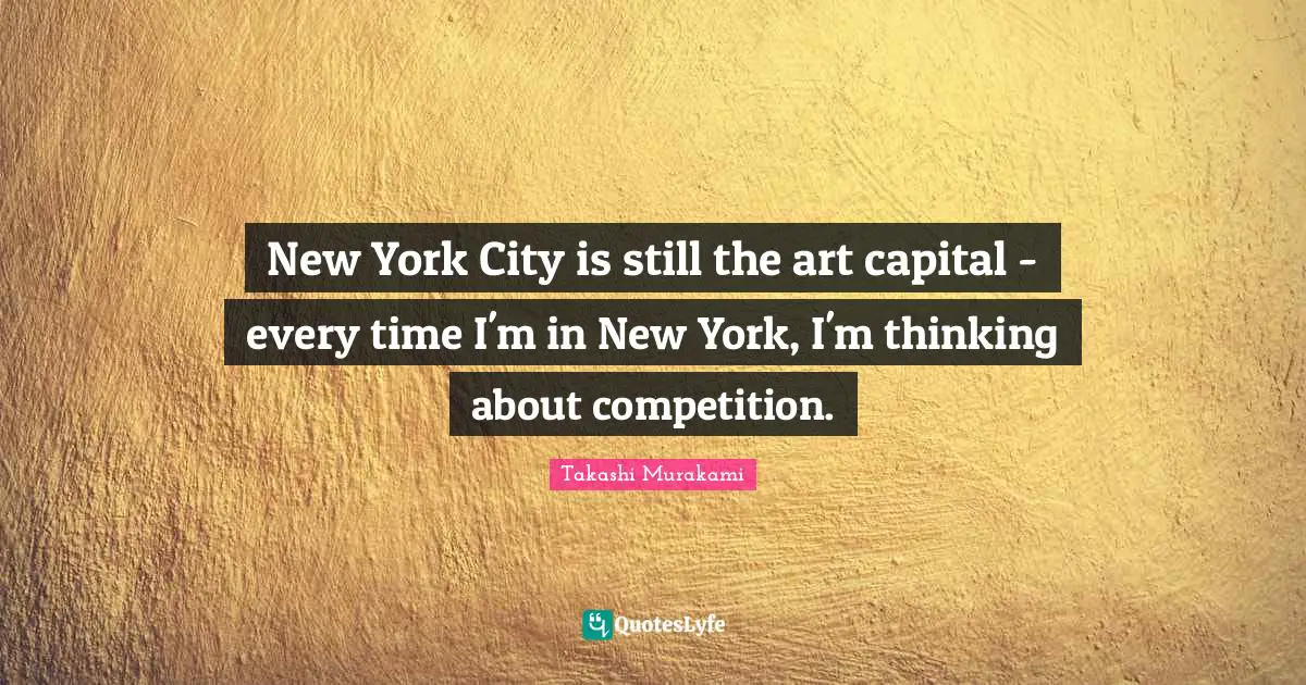 New York City Quotes: "New York City is still the art capital - every time I'm in New York, I'm thinking about competition."