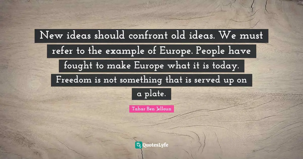 New ideas should confront old ideas. We must refer to the example of Europe. People have fought to make Europe what it is today. Freedom is not something that is served up on a plate.