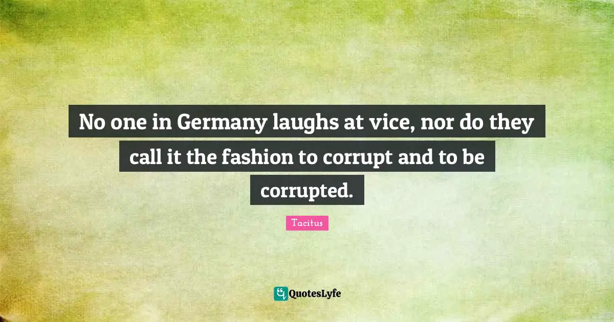 No one in Germany laughs at vice, nor do they call it the fashion to corrupt and to be corrupted.