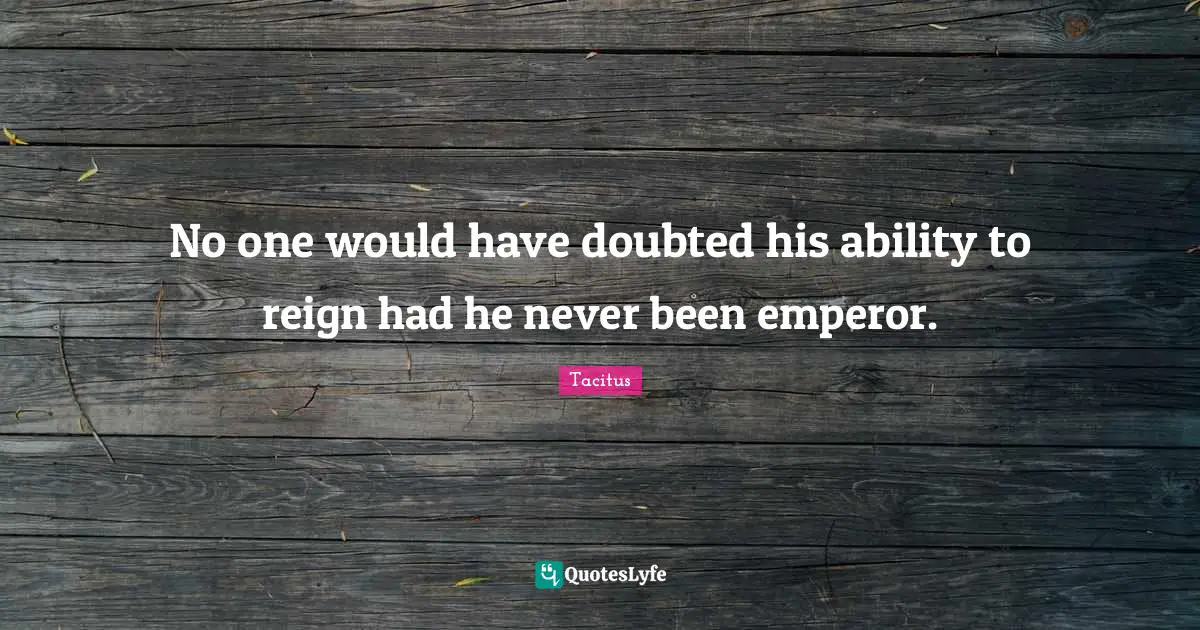 Tacitus Quotes: "No one would have doubted his ability to reign had he never been emperor."