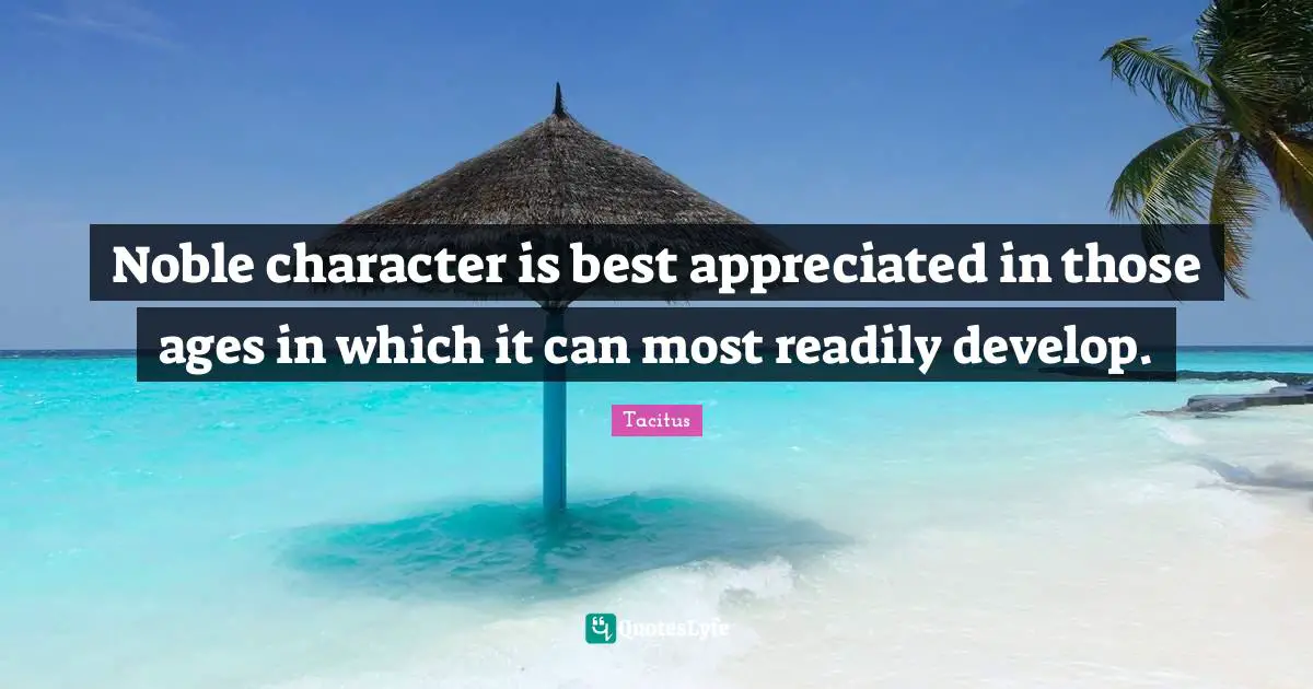 Noble character is best appreciated in those ages in which it can most readily develop.