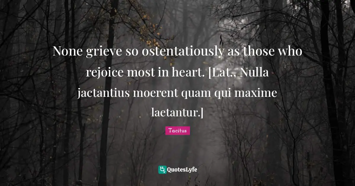 None grieve so ostentatiously as those who rejoice most in heart. [Lat., Nulla jactantius moerent quam qui maxime laetantur.]