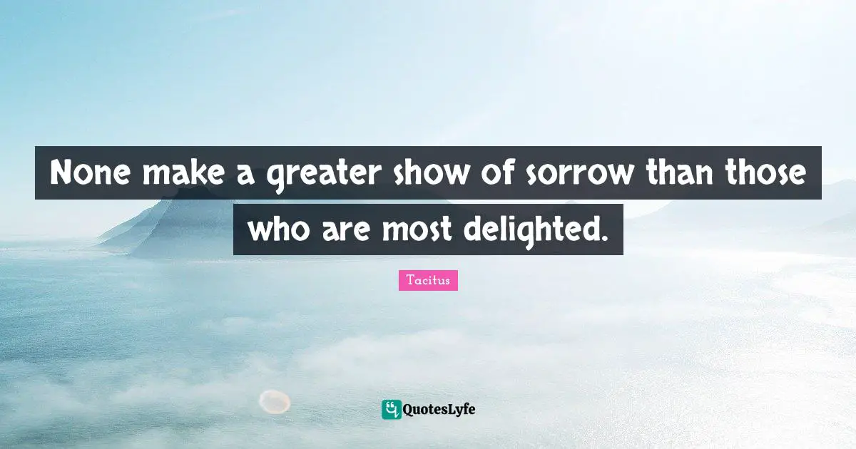 Tacitus Quotes: "None make a greater show of sorrow than those who are most delighted."