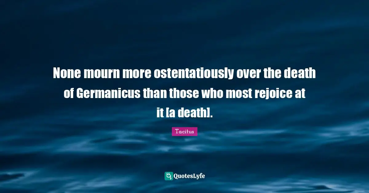 Mourning Quotes: "None mourn more ostentatiously over the death of Germanicus than those who most rejoice at it [a death]."