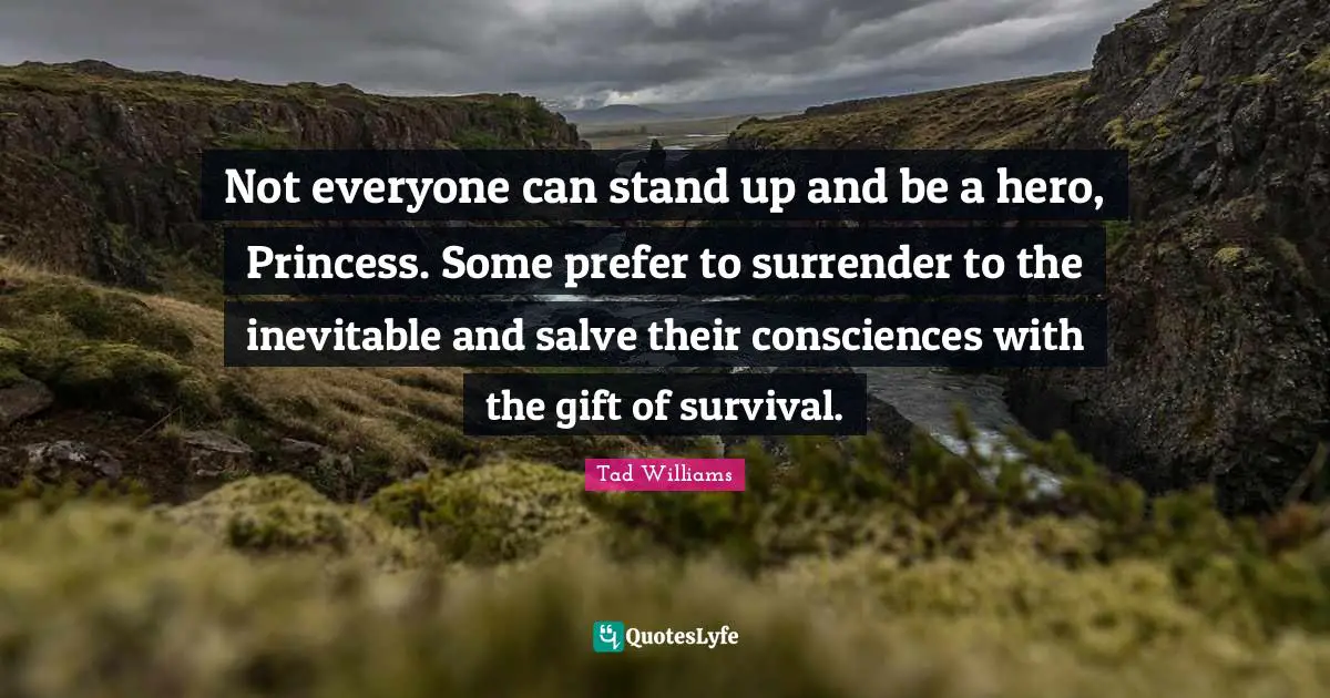 Not everyone can stand up and be a hero, Princess. Some prefer to surrender to the inevitable and salve their consciences with the gift of survival.