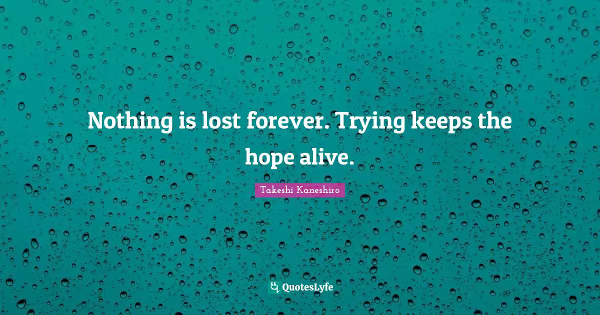 Nothing is lost forever. Trying keeps the hope alive.