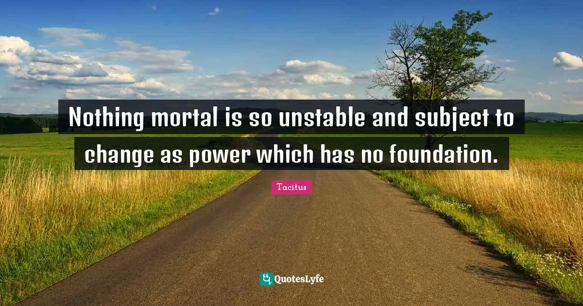 Nothing mortal is so unstable and subject to change as power which has no foundation.