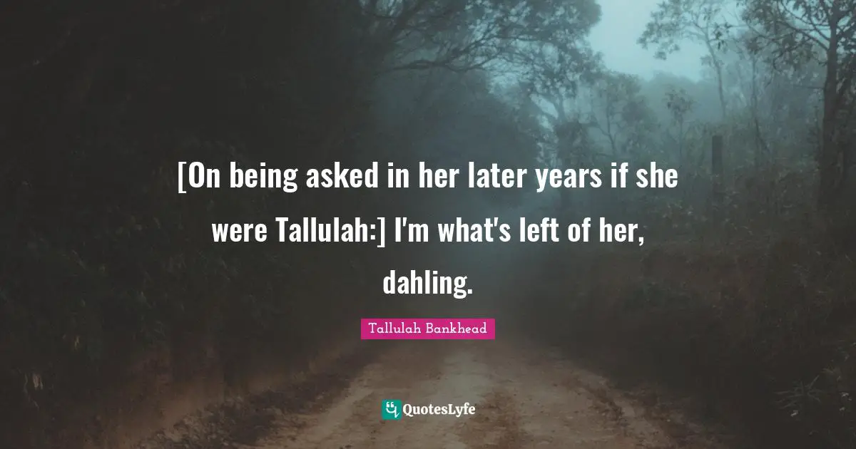 [On being asked in her later years if she were Tallulah:] I'm what's left of her, dahling.