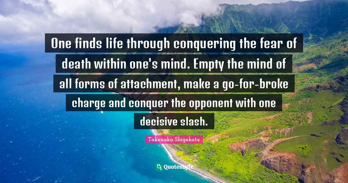 Attachment Quotes: "One finds life through conquering the fear of death within one's mind. Empty the mind of all forms of attachment, make a go-for-broke charge and conquer the opponent with one decisive slash."