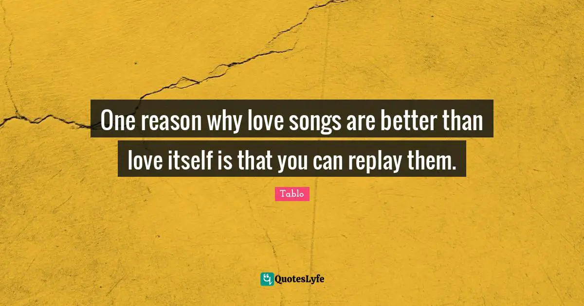 Song Quotes: "One reason why love songs are better than love itself is that you can replay them."
