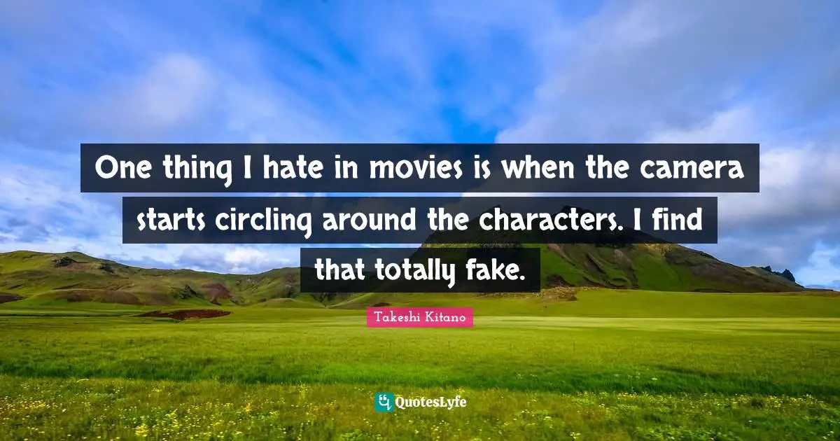 One thing I hate in movies is when the camera starts circling around the characters. I find that totally fake.