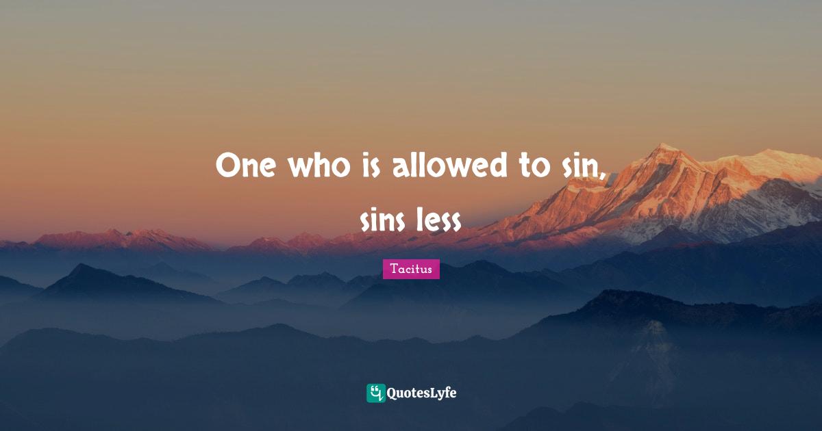 Tacitus Quotes: "One who is allowed to sin, sins less"