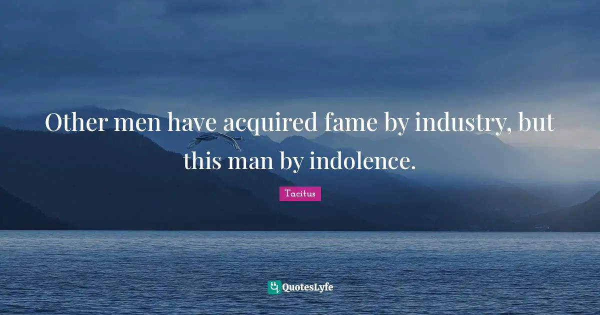Other men have acquired fame by industry, but this man by indolence.