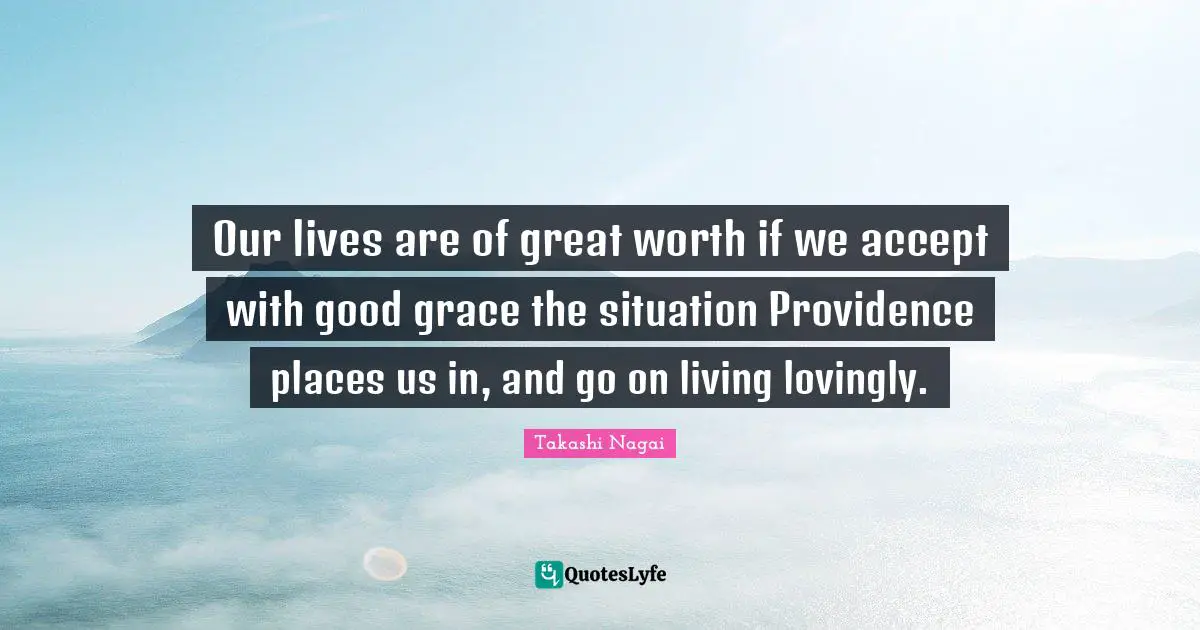 Providence Quotes: "Our lives are of great worth if we accept with good grace the situation Providence places us in, and go on living lovingly."