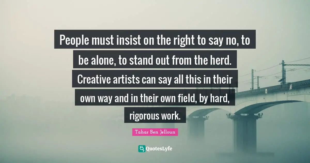 People must insist on the right to say no, to be alone, to stand out from the herd. Creative artists can say all this in their own way and in their own field, by hard, rigorous work.