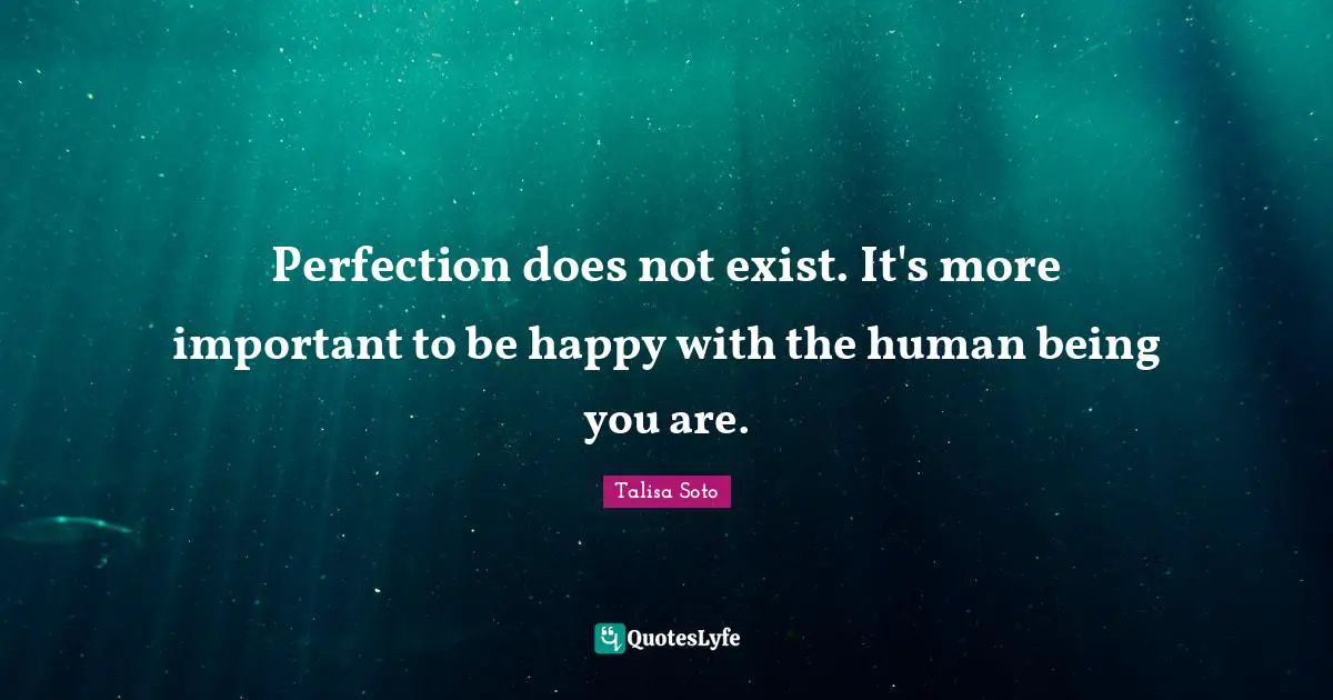 Perfection does not exist. It's more important to be happy with the human being you are.