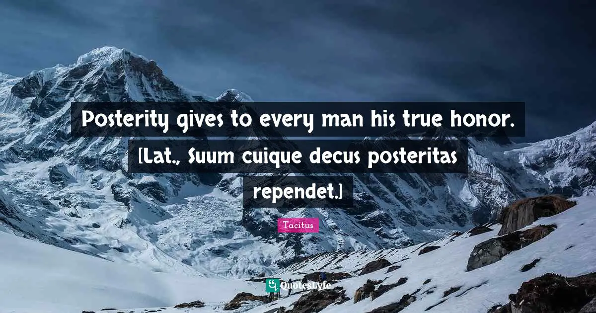 Posterity gives to every man his true honor. [Lat., Suum cuique decus posteritas rependet.]