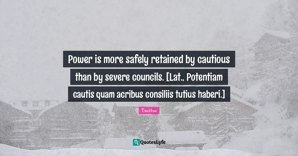 Power is more safely retained by cautious than by severe councils. [Lat., Potentiam cautis quam acribus consiliis tutius haberi.]