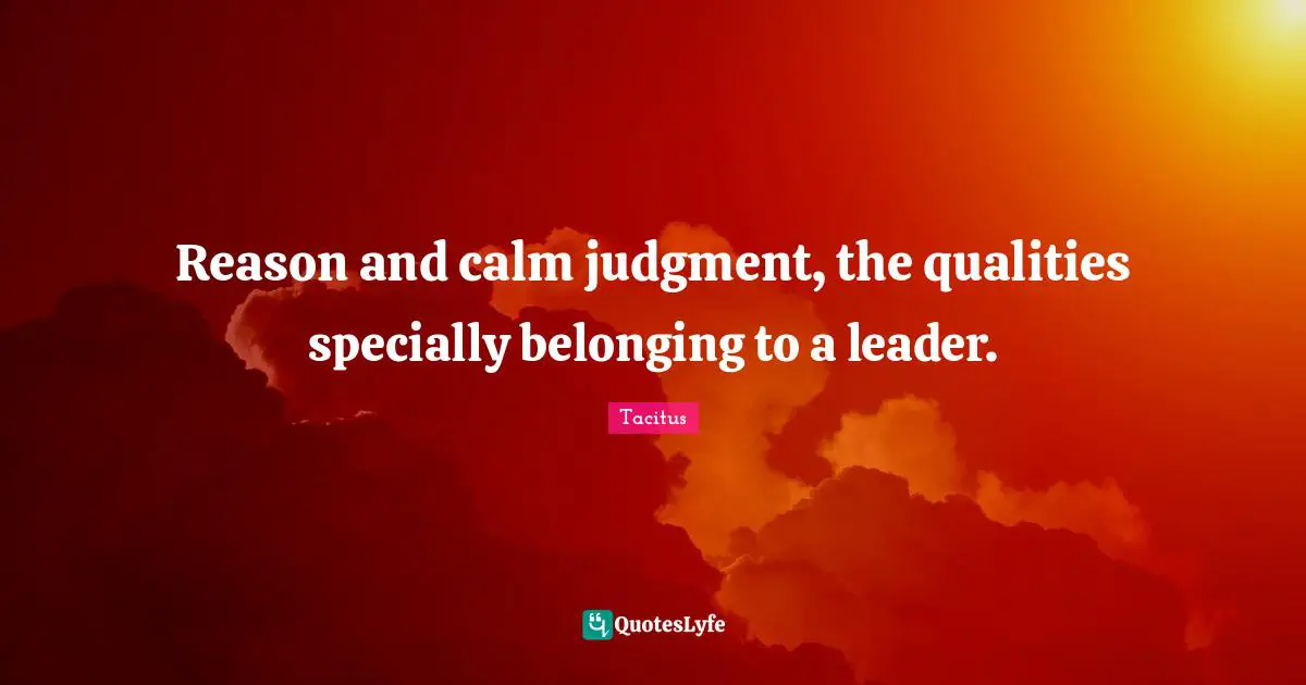 Tacitus Quotes: "Reason and calm judgment, the qualities specially belonging to a leader."