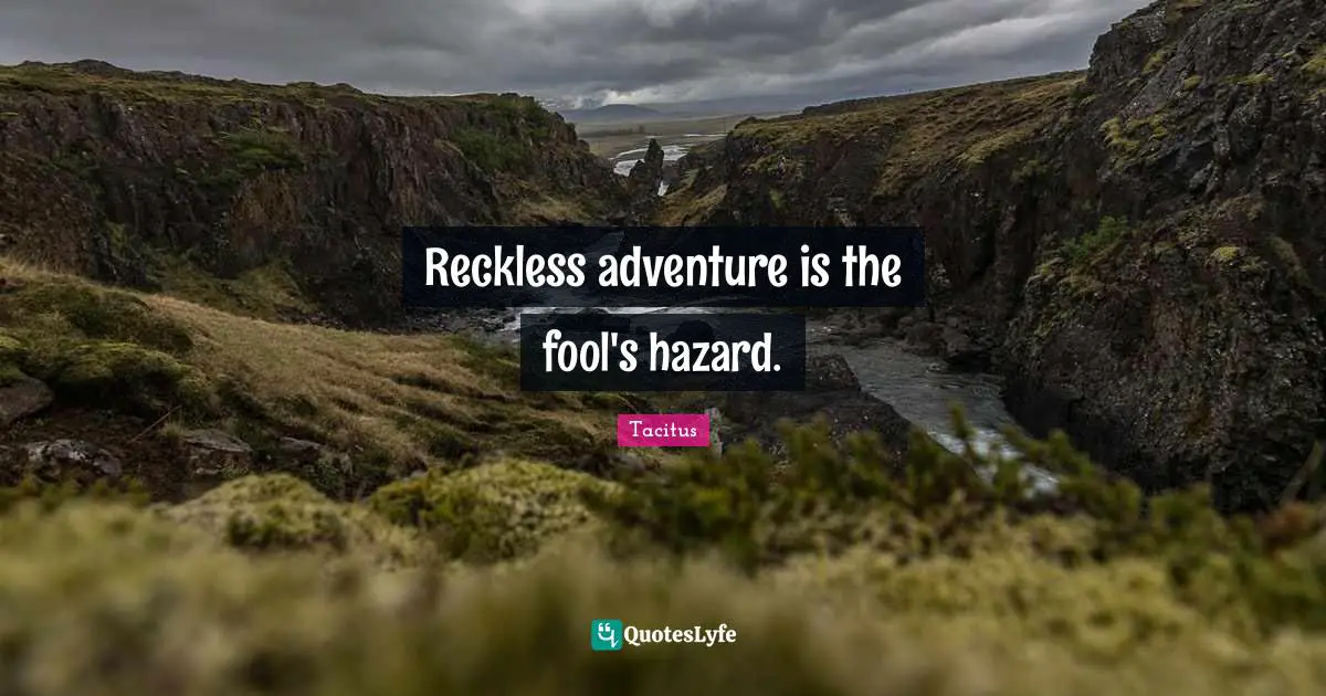 Reckless adventure is the fool's hazard.