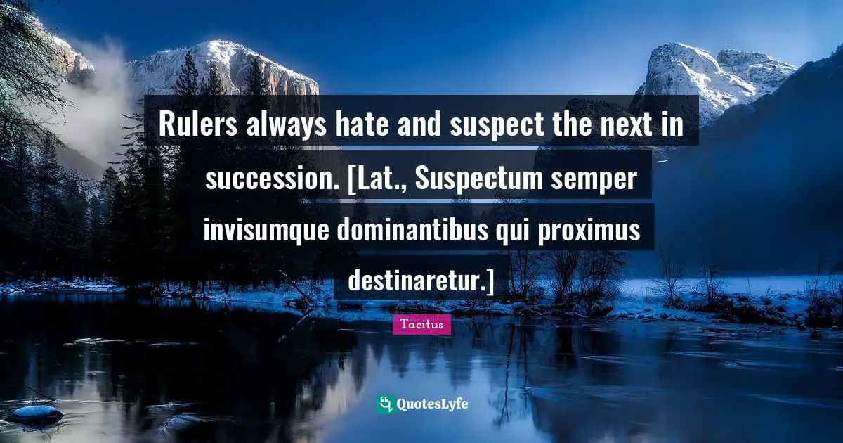 Rulers always hate and suspect the next in succession. [Lat., Suspectum semper invisumque dominantibus qui proximus destinaretur.]