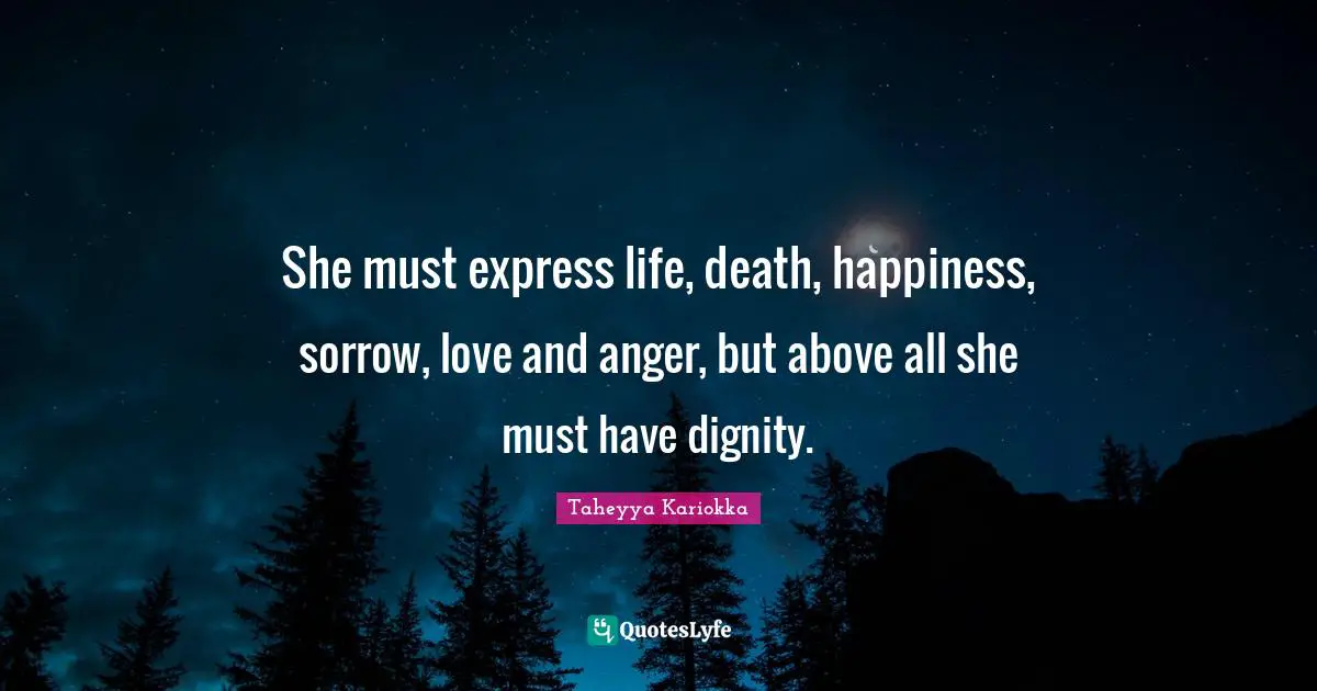 She must express life, death, happiness, sorrow, love and anger, but above all she must have dignity.