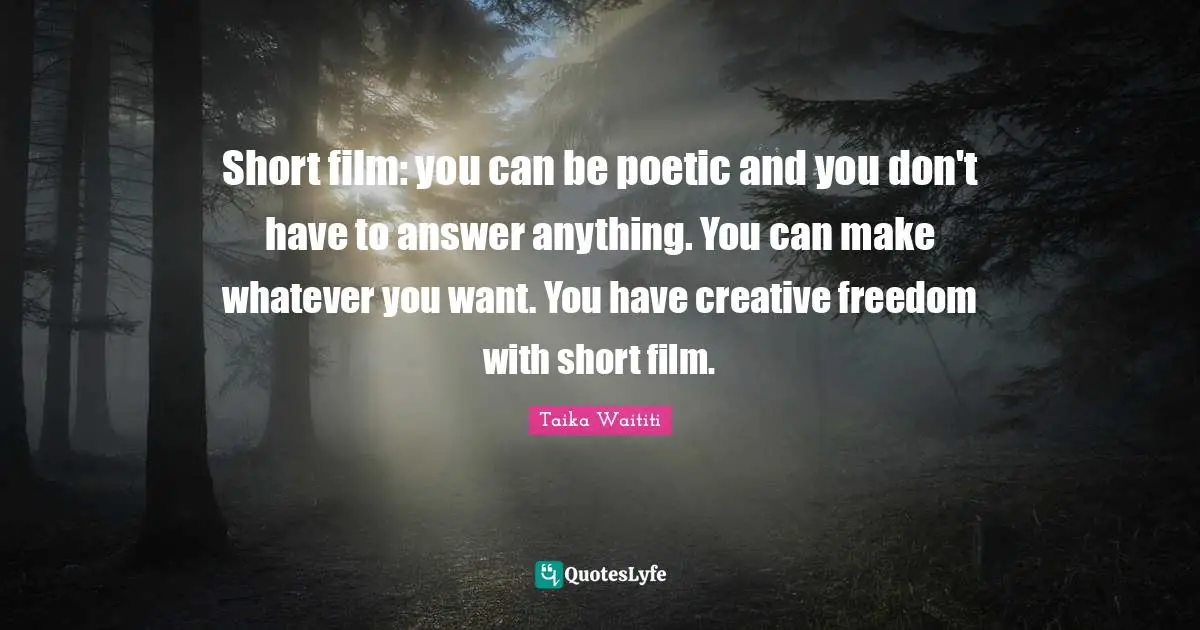 Short film: you can be poetic and you don't have to answer anything. You can make whatever you want. You have creative freedom with short film.