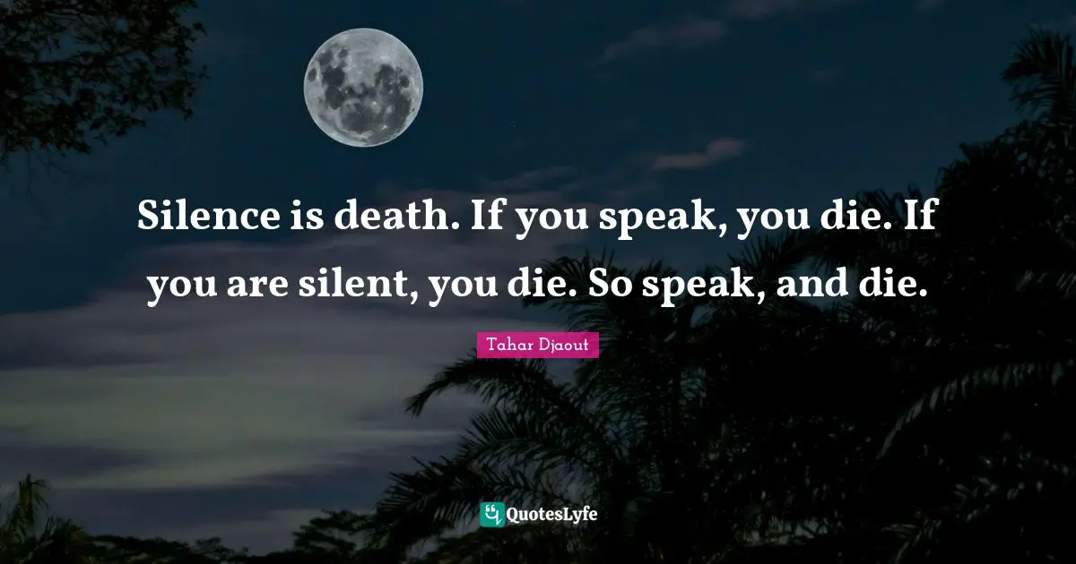 Silence is death. If you speak, you die. If you are silent, you die. So speak, and die.
