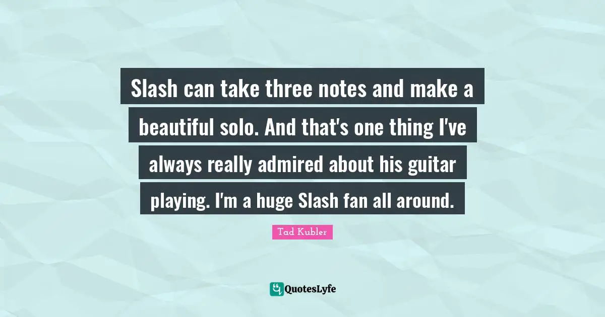 Slash can take three notes and make a beautiful solo. And that's one thing I've always really admired about his guitar playing. I'm a huge Slash fan all around.