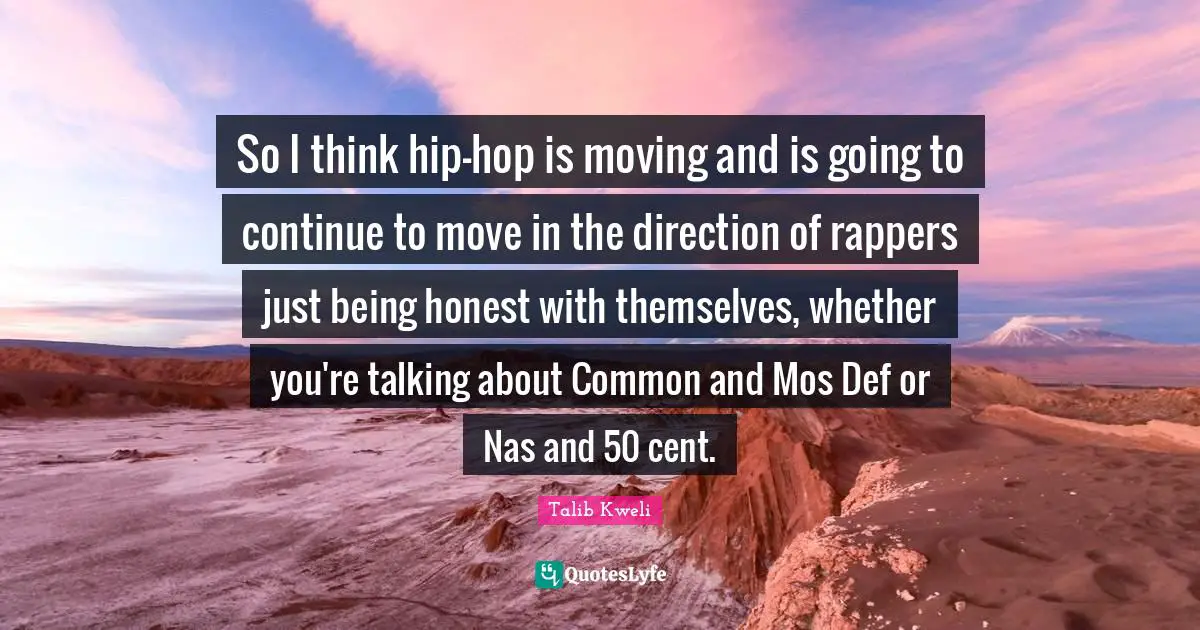 So I think hip-hop is moving and is going to continue to move in the direction of rappers just being honest with themselves, whether you're talking about Common and Mos Def or Nas and 50 cent.